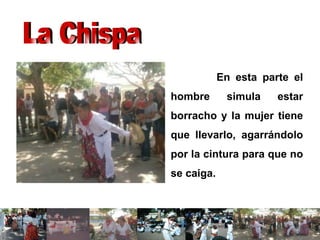 En esta parte el hombre simula estar borracho y la mujer tiene que llevarlo, agarrándolo por la cintura para que no se caiga. La Chispa 