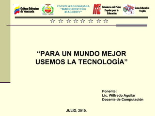Ponente: Lic. Wilfredo Aguilar Docente de Computación JULIO, 2010. “ PARA UN MUNDO MEJOR USEMOS LA TECNOLOGÍA” 