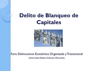 Delito de Blanqueo de
Capitales
Foro Delincuencia Económica Organizada y Trasnacional
Universidad Rafael Urdaneta, Maracaibo.
 
