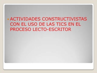 ACTIVIDADES CONSTRUCTIVISTAS CON EL USO DE LAS TICS EN EL PROCESO LECTO-ESCRITOR 