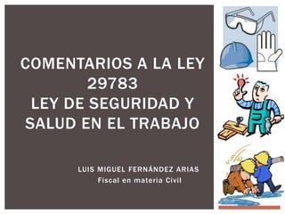 LUIS MIGUEL FERNÁNDEZ ARIAS
Fiscal en materia Civil
COMENTARIOS A LA LEY
29783
LEY DE SEGURIDAD Y
SALUD EN EL TRABAJO
 