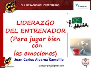 EL LIDERAZGO DEL ENTRENADOR
1
LIDERAZGO
DEL ENTRENADOR
(Para jugar bien
con
las emociones)
Juan Carlos Alvarez Campillo
juancampillo@gmail.com
 