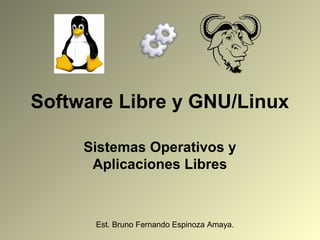 Software Libre y GNU/Linux

     Sistemas Operativos y
      Aplicaciones Libres



      Est. Bruno Fernando Espinoza Amaya.
 
