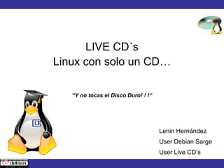 LIVE CD´s
Linux con solo un CD…
Lenin Hernández
User Debian Sarge
User Live CD’s
“Y no tocas el Disco Duro! ! !“
 