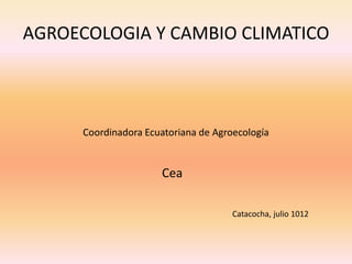 AGROECOLOGIA Y CAMBIO CLIMATICO
Coordinadora Ecuatoriana de Agroecología
Cea
Catacocha, julio 1012
 