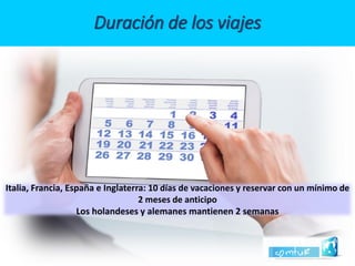 Duración de los viajes 
Italia, Francia, España e Inglaterra:10 días de vacaciones y reservar con un mínimo de 2 meses de anticipo 
Los holandeses y alemanes mantienen 2 semanas  