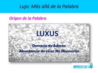 Demasía de Adorno 
Abundancia de cosas No NecesariasLujo: Más allá de la PalabraOrigen de la Palabra  