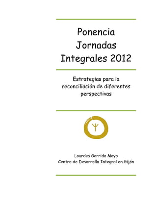 Ponencia Jornadas Integrales 2012 
Estrategias para la reconciliación de diferentes perspectivas 
Lourdes Garrido Mayo 
Centro de Desarrollo Integral en Gijón  