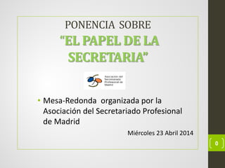 PONENCIA SOBRE
“EL PAPEL DE LA
SECRETARIA”
• Mesa-Redonda organizada por la
Asociación del Secretariado Profesional
de Madrid
Miércoles 23 Abril 2014
0
 