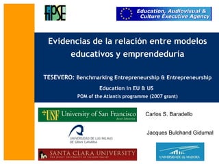 Evidencias de la relación entre modelos educativos y emprendeduría TESEVERO:  Benchmarking Entrepreneurship & Entrepreneurship Education in EU & US   POM of the Atlantis programme (2007 grant) Carlos S. Baradello Jacques Bulchand Gidumal 
