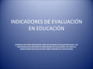 INDICADORES DE EVALUACIÓN
EN EDUCACIÓN
(EJEMPLOS DE CÓMO IDENTIFICAR, PARA UN CRITERIO DE EVALUACIÓN DADO, LOS
CONTENIDOS QUE SERVIRÁN DE INDICADORES DE EVALUACIÓN, ASÍ COMO SU
GRADUACIÓN PARA QUE ACTÚEN COMO CRITERIOS DE CALIFICACIÓN)

 
