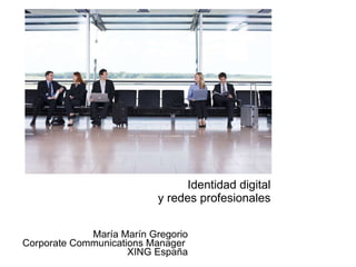 Identidad digital  y redes profesionales   María Marín Gregorio Corporate Communications Manager  XING España 