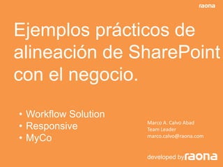 Ejemplos prácticos de
alineación de SharePoint
con el negocio.
developed by
Marco A. Calvo Abad
Team Leader
marco.calvo@raona.com
• Workflow Solution
• Responsive
• MyCo
 