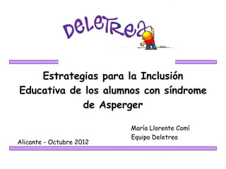 Estrategias para la Inclusión
Educativa de los alumnos con síndrome
            de Asperger

                          María Llorente Comí
                          Equipo Deletrea
Alicante - Octubre 2012
 