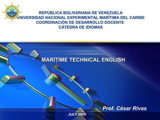 LOGO
MARITIME TECHNICAL ENGLISHMARITIME TECHNICAL ENGLISH
REPÚBLICA BOLIVARIANA DE VENEZUELA
UNIVERSIDAD NACIONAL EXPERIMENTAL MARÍTIMA DEL CARIBE
COORDINACIÓN DE DESARROLLO DOCENTE
CÁTEDRA DE IDIOMAS
Prof. César Rivas
JULY 2017
 