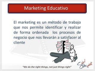 Marketing Educativo

“El Marketing es algo demasiado
importante para dejar que lo haga
solo el departamento de Marketing”
...