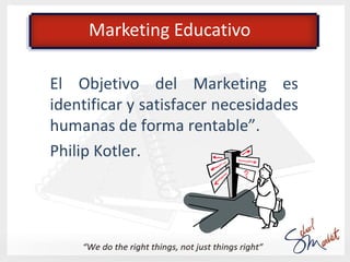 Marketing Educativo

El marketing es un método de trabajo
que nos permite identificar y realizar
de forma ordenada los pro...