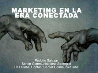 MARKETING EN LA ERA CONECTADA Rodolfo Salazar Senior Communications Strategist Dell Global Contact Center Communications 