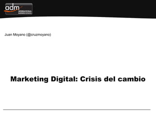 Juan Moyano (@cruzmoyano)
Marketing Digital: Crisis del cambio
 