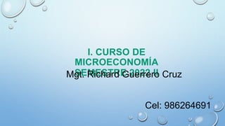 I. CURSO DE
MICROECONOMÍA
SEMESTRE 2022 II
Mgt. Richard Guerrero Cruz
Cel: 986264691
 