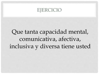 EJERCICIO
Que tanta capacidad mental,
comunicativa, afectiva,
inclusiva y diversa tiene usted
 