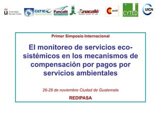 Primer Simposio Internacional
El monitoreo de servicios eco-
sistémicos en los mecanismos de
compensación por pagos por
servicios ambientales
26-28 de noviembre Ciudad de Guatemala
REDIPASA
 