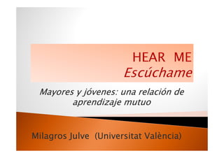 Mayores y jóvenes: una relación de
        aprendizaje mutuo


Milagros Julve (Universitat València)
               (Universitat València)
 