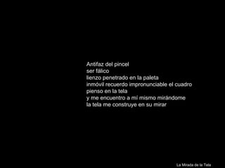 Antifaz del pincel ser fálico lienzo penetrado en la paleta inmóvil recuerdo impronunciable el cuadro pienso en la tela y me encuentro a mí mismo mirándome la tela me construye en su mirar   La Mirada de la Tela 