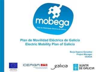 Plan de Movilidad Eléctrica de Galicia
   Electric Mobility Plan of Galicia

                               Borja Dapena González
                                      Project Manager
                                               CEAGA
 