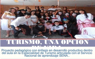 FOTOGRAFIA AMPLIADA 
AL RECUADRO ROJO 
TURISMO, UNA OPCION DE VIDA 
TURISMO, UNA OPCION 
DE VIDA Proyecto pedagógico con énfasis en desarrollo productivo dentro 
del aula en la Especialidad de Turismo articulada con el Servicio 
Nacional de aprendizaje SENA.. 
 