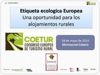 Etiqueta ecologica Europea
Una oportunidad para los
alojamientos rurales
28 de mayo de 2014
Montserrat Coberó
#COETUR2014
Organizan: Patrocinan:
 