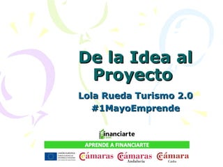 De la Idea alDe la Idea al
ProyectoProyecto
Lola Rueda Turismo 2.0Lola Rueda Turismo 2.0
#1MayoEmprende#1MayoEmprende
 