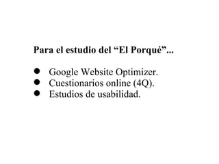 <ul><li>Para el estudio del  “ El Porqué ” ... </li></ul><ul><li>Google Website Optimizer. </li></ul><ul><li>Cuestionarios...
