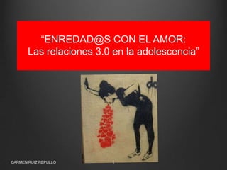 “ENREDAD@S CON EL AMOR:
Las relaciones 3.0 en la adolescencia”

CARMEN RUIZ REPULLO

1

 