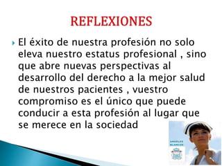  El éxito de nuestra profesión no solo
eleva nuestro estatus profesional , sino
que abre nuevas perspectivas al
desarrollo del derecho a la mejor salud
de nuestros pacientes , vuestro
compromiso es el único que puede
conducir a esta profesión al lugar que
se merece en la sociedad
 