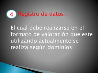 4.- Registro de datos :
El cual debe realizarse en el
formato de valoración que este
utilizando actualmente se
realiza según dominios
4
 