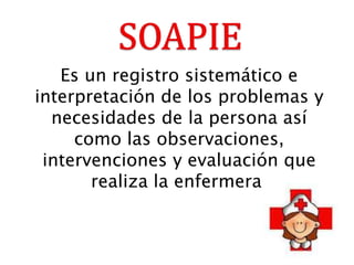 Es un registro sistemático e
interpretación de los problemas y
necesidades de la persona así
como las observaciones,
intervenciones y evaluación que
realiza la enfermera.
 