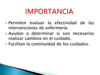  Permiten evaluar la efectividad de las
intervenciones de enfermería.
 Ayudan a determinar si son necesarios
realizar cambios en el cuidado.
 Facilitan la continuidad de los cuidados.
 