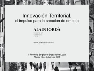 Innovación Territorial, 
el impulso para la creación de empleo 
II Foro de Empleo y Desarrollo Local 
Murcia, 16 de Octubre de 2014 
 