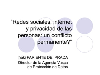 “Redes sociales, internet
     y privacidad de las
  personas: un conflicto
          permanente?”

  Iñaki PARIENTE DE PRADA
   Director de la Agencia Vasca
        de Protección de Datos
 