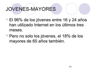 JOVENES-MAYORES
 El96% de los jóvenes entre 16 y 24 años
  han utilizado Internet en los últimos tres
  meses.
 Pero no solo los jóvenes, el 18% de los
  mayores de 65 años también.




                                  11
 