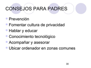 CONSEJOS PARA PADRES
 Prevención
 Fomentar  cultura de privacidad
 Hablar y educar
 Conocimiento tecnológico
 Acompañar y asesorar
 Ubicar ordenador en zonas comunes



                              30
 