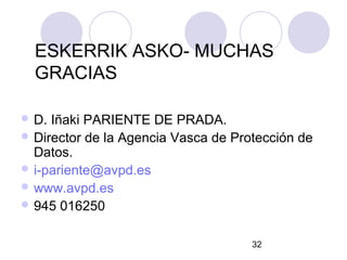 ESKERRIK ASKO- MUCHAS
  GRACIAS

 D. Iñaki PARIENTE DE PRADA.
 Director de la Agencia Vasca de Protección de
  Datos.
 i-pariente@avpd.es
 www.avpd.es
 945 016250


                                     32
 