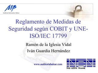 Reglamento de Medidas de Seguridad según COBIT y UNE-ISO/IEC 17799 Ramón de la Iglesia Vidal Iván Guardia Hernández www.auditoriabalear.com 