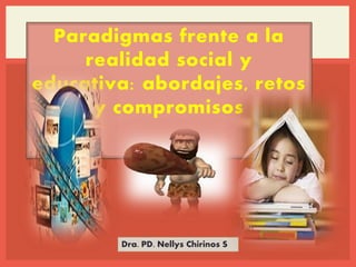 Paradigmas frente a la
realidad social y
educativa: abordajes, retos
y compromisos
Dra. PD. Nellys Chirinos S
 
