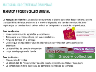 La Recogida en Tienda es un servicio que permite al cliente consultar desde la tienda online
la disponibilidad de los productos e ir a retirar el pedido a la tienda seleccionada. Esto
implica que las tiendas físicas deben indicar en tiempo real el stock de sus productos.
Para los clientes:
• Una experiencia más agradable y consistente
• Tecnología y servicio en línea con sus expectativas
• Ninguna demora en la entrega
• Un enfoque tranquilizador (puede pedir consejo al vendedor, ver físicamente el
producto)
• La posibilidad de cambiar de opinión
• la opción de pagar en la tienda
Para las tiendas:
• El aumento de ventas
• La posibilidad de “cross-selling” cuando los clientes vienen a recoger la compra
• La consolidación de la estrategia de comercio electrónico de la marca
 