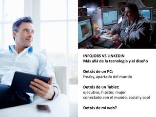 INFOJOBS VS LINKEDIN
Más allá de la tecnología y el diseño
Detrás de un PC:
freaky, apartado del mundo
Detrás de un Tablet:
ejecutivo, hipster, mujer
conectado con el mundo, social y cool
Detrás de mi web?
 