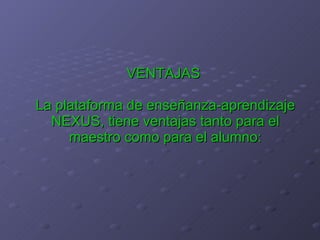 VENTAJAS  La plataforma de enseñanza-aprendizaje NEXUS, tiene ventajas tanto para el maestro como para el alumno: 