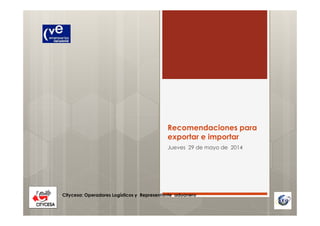 Recomendaciones para
exportar e importar
Jueves 29 de mayo de 2014
Citycesa: Operadores Logísticos y Representante aduanero
 