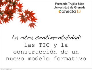 La otra sentimentalidad:
las TIC y la
construcción de un
nuevo modelo formativo
Fernando Trujillo Sáez
Universidad de Granada
viernes, 5 de julio de 13
 